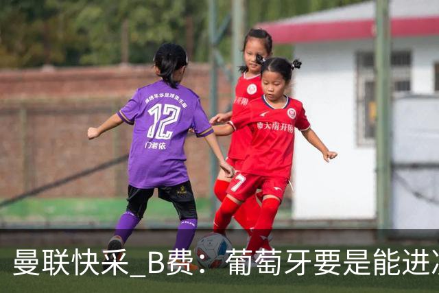 曼联快采 B费：葡萄牙要是能进决赛 我希望可以踢摩洛哥复仇