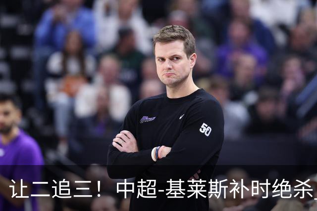 让二追三！中超-基莱斯补时绝杀 津门虎3-2玉昆取四连胜